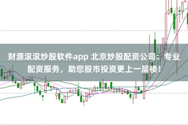 财源滚滚炒股软件app 北京炒股配资公司：专业配资服务，助您股市投资更上一层楼！