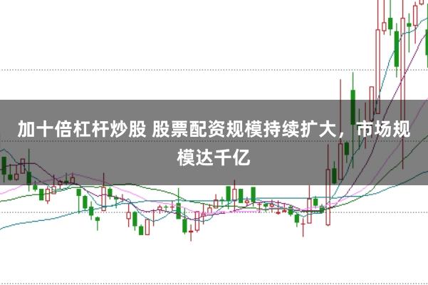加十倍杠杆炒股 股票配资规模持续扩大，市场规模达千亿