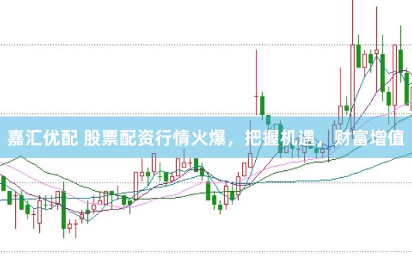 嘉汇优配 股票配资行情火爆，把握机遇，财富增值