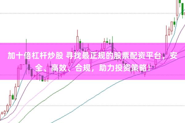 加十倍杠杆炒股 寻找最正规的股票配资平台，安全、高效、合规，助力投资策略！