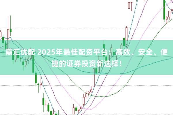 嘉汇优配 2025年最佳配资平台：高效、安全、便捷的证券投资新选择！