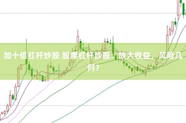 加十倍杠杆炒股 股票杠杆炒股：放大收益，风险几何？