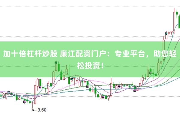 加十倍杠杆炒股 廉江配资门户：专业平台，助您轻松投资！
