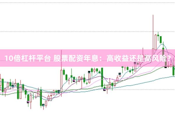 10倍杠杆平台 股票配资年息：高收益还是高风险？