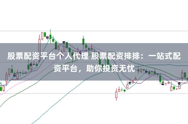 股票配资平台个人代理 股票配资排排：一站式配资平台，助你投资无忧