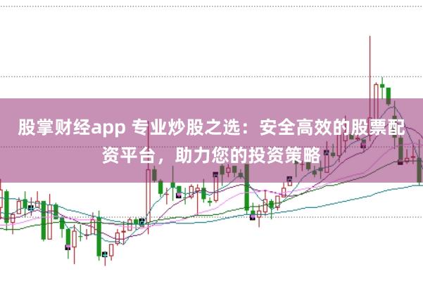 股掌财经app 专业炒股之选：安全高效的股票配资平台，助力您的投资策略