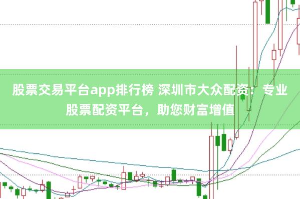 股票交易平台app排行榜 深圳市大众配资：专业股票配资平台，助您财富增值
