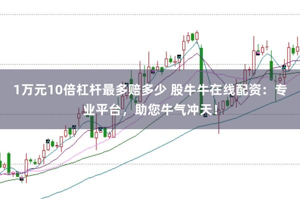 1万元10倍杠杆最多赔多少 股牛牛在线配资：专业平台，助您牛气冲天！