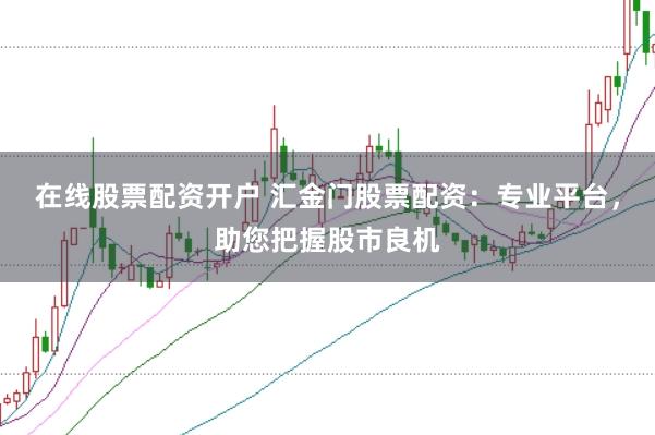 在线股票配资开户 汇金门股票配资：专业平台，助您把握股市良机