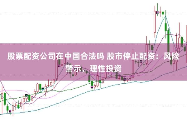 股票配资公司在中国合法吗 股市停止配资：风险警示，理性投资