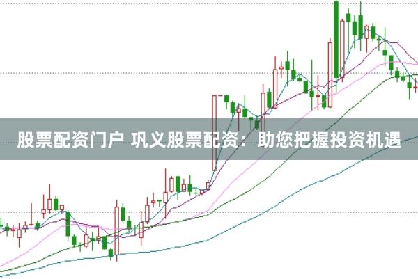 股票配资门户 巩义股票配资：助您把握投资机遇