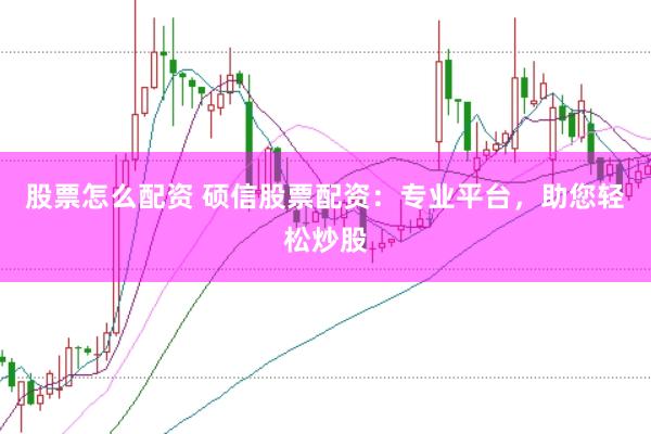 股票怎么配资 硕信股票配资：专业平台，助您轻松炒股