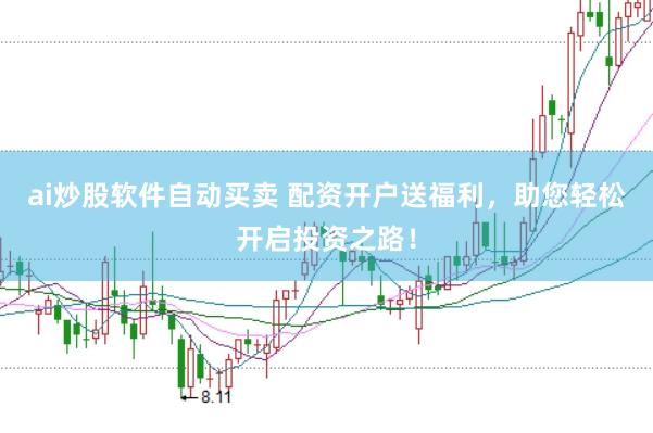 ai炒股软件自动买卖 配资开户送福利，助您轻松开启投资之路！