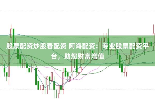 股票配资炒股看配资 阿海配资：专业股票配资平台，助您财富增值