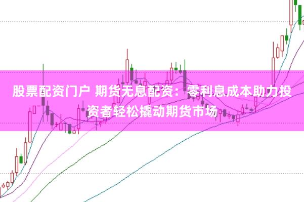 股票配资门户 期货无息配资：零利息成本助力投资者轻松撬动期货市场
