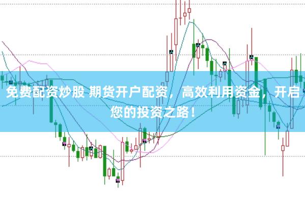 免费配资炒股 期货开户配资，高效利用资金，开启您的投资之路！