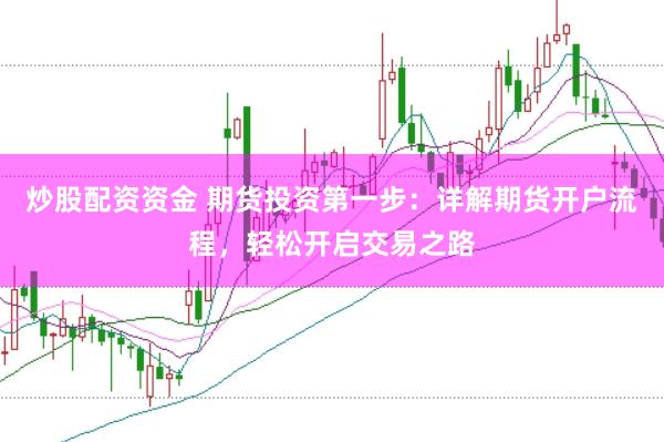 炒股配资资金 期货投资第一步：详解期货开户流程，轻松开启交易之路
