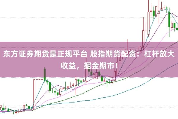 东方证券期货是正规平台 股指期货配资：杠杆放大收益，掘金期市！