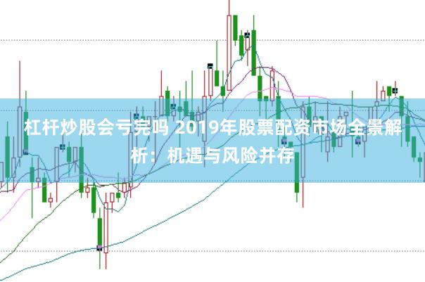 杠杆炒股会亏完吗 2019年股票配资市场全景解析：机遇与风险并存