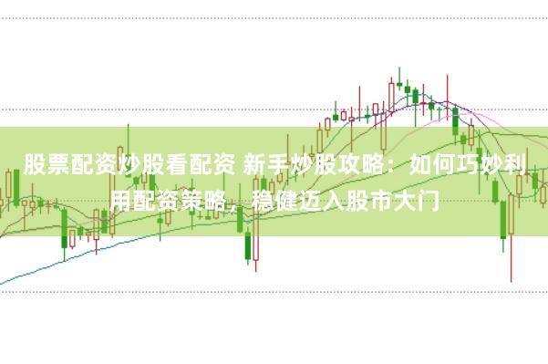股票配资炒股看配资 新手炒股攻略：如何巧妙利用配资策略，稳健迈入股市大门