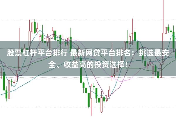 股票杠杆平台排行 最新网贷平台排名：挑选最安全、收益高的投资选择！
