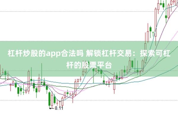 杠杆炒股的app合法吗 解锁杠杆交易：探索可杠杆的股票平台