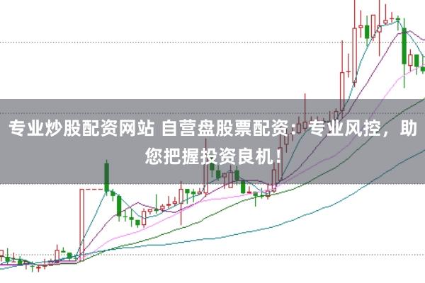 专业炒股配资网站 自营盘股票配资：专业风控，助您把握投资良机！