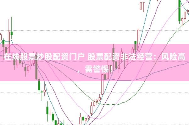 在线股票炒股配资门户 股票配资非法经营：风险高，需警惕！