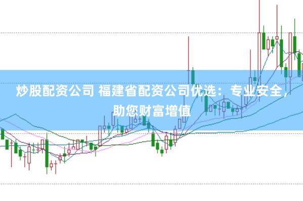 炒股配资公司 福建省配资公司优选：专业安全，助您财富增值