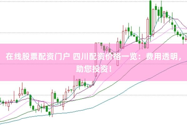 在线股票配资门户 四川配资价格一览：费用透明，助您投资！