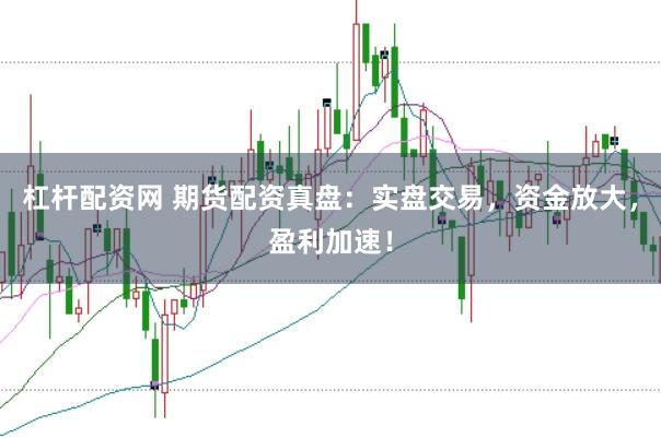 杠杆配资网 期货配资真盘：实盘交易，资金放大，盈利加速！