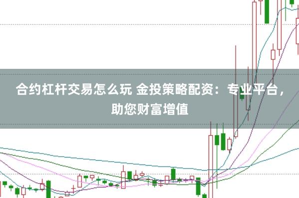 合约杠杆交易怎么玩 金投策略配资：专业平台，助您财富增值