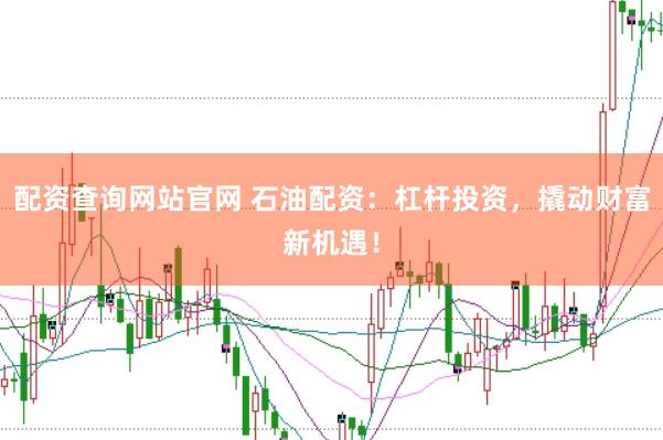 配资查询网站官网 石油配资：杠杆投资，撬动财富新机遇！