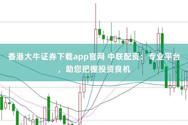 香港大牛证券下载app官网 中联配资：专业平台，助您把握投资良机