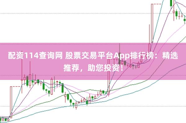 配资114查询网 股票交易平台App排行榜：精选推荐，助您投资！