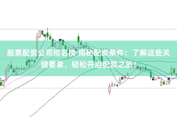 股票配资公司排名榜 揭秘配资条件：了解这些关键要素，轻松开启配资之旅！