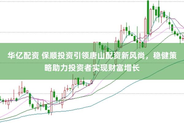 华亿配资 保顺投资引领唐山配资新风尚，稳健策略助力投资者实现财富增长