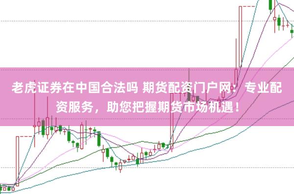 老虎证券在中国合法吗 期货配资门户网：专业配资服务，助您把握期货市场机遇！