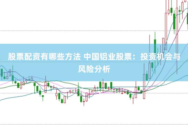 股票配资有哪些方法 中国铝业股票：投资机会与风险分析