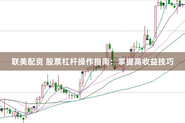 联美配资 股票杠杆操作指南：掌握高收益技巧