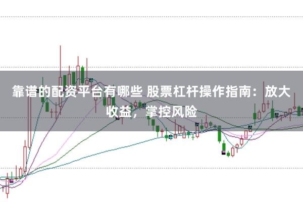 靠谱的配资平台有哪些 股票杠杆操作指南：放大收益，掌控风险
