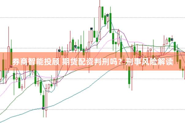 券商智能投顾 期货配资判刑吗？刑事风险解读