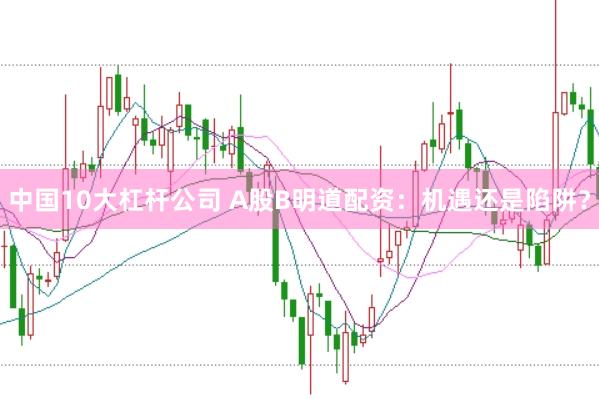 中国10大杠杆公司 A股B明道配资：机遇还是陷阱？
