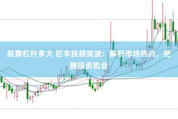 股票杠杆多大 巨丰投顾樊波：解析市场热点，把握投资机会