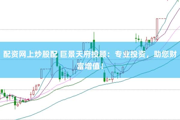配资网上炒股配 巨景天府投顾：专业投资，助您财富增值！