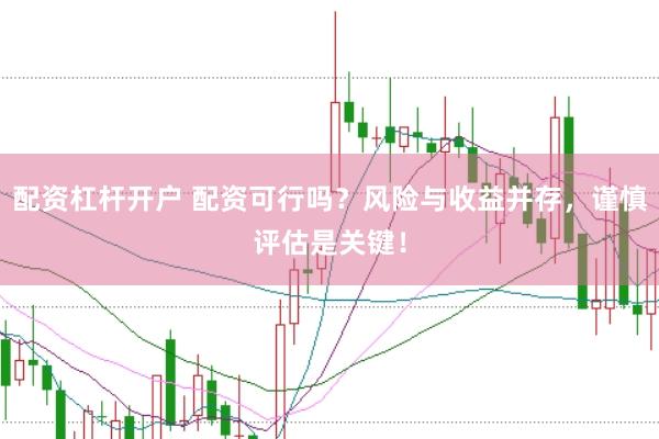 配资杠杆开户 配资可行吗？风险与收益并存，谨慎评估是关键！