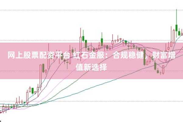 网上股票配资平台 红石金服：合规稳健，财富增值新选择