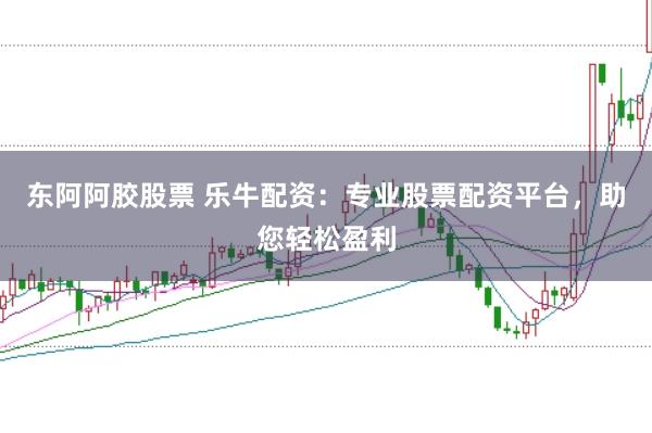 东阿阿胶股票 乐牛配资：专业股票配资平台，助您轻松盈利