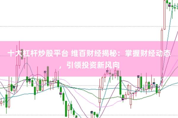 十大杠杆炒股平台 维百财经揭秘：掌握财经动态，引领投资新风向