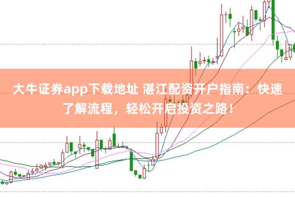 大牛证券app下载地址 湛江配资开户指南：快速了解流程，轻松开启投资之路！